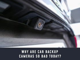 Why are car backup cameras so bad today? (and why investing in a high quality one is worth it)
